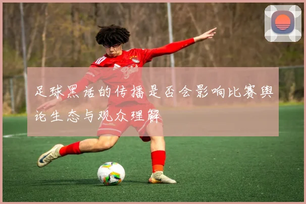 足球黑话的传播是否会影响比赛舆论生态与观众理解