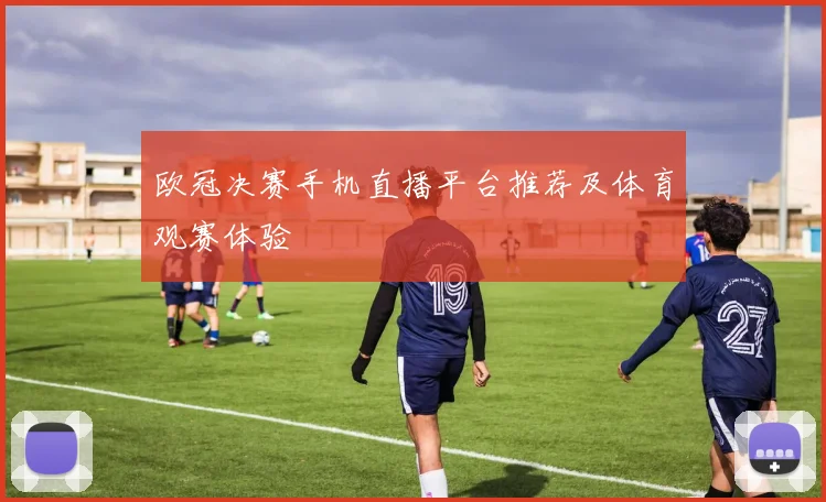 欧冠决赛手机直播平台推荐及体育观赛体验