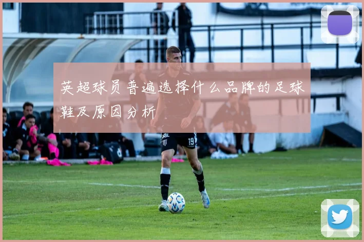 英超球员普遍选择什么品牌的足球鞋及原因分析
