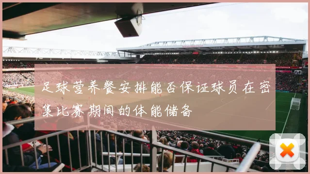 足球营养餐安排能否保证球员在密集比赛期间的体能储备
