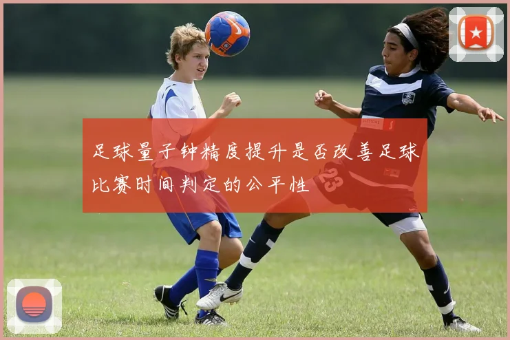 足球量子钟精度提升是否改善足球比赛时间判定的公平性