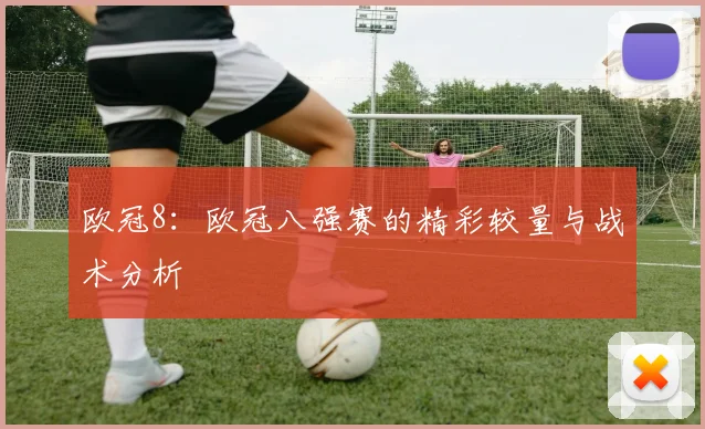 欧冠8：欧冠八强赛的精彩较量与战术分析
