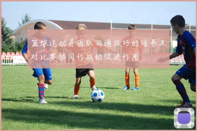 篮球运动员团队沟通技巧的培养及对比赛协同作战的促进作用