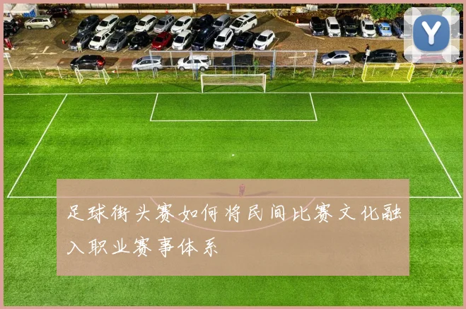 足球街头赛如何将民间比赛文化融入职业赛事体系