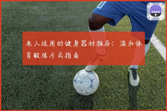 老人适用的健身器材推荐：温和体育锻炼方式指南