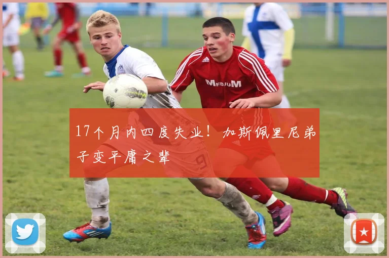 17个月内四度失业！加斯佩里尼弟子变平庸之辈