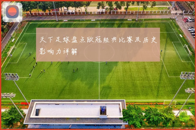 天下足球盘点欧冠经典比赛及历史影响力详解