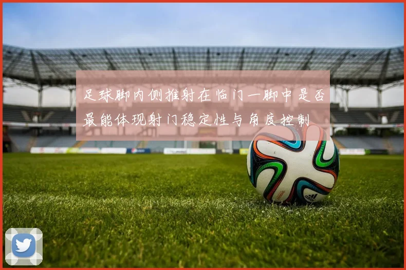 足球脚内侧推射在临门一脚中是否最能体现射门稳定性与角度控制